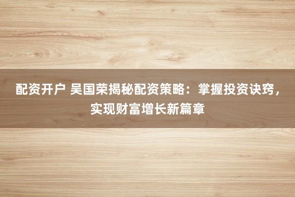 配资开户 吴国荣揭秘配资策略：掌握投资诀窍，实现财富增长新篇章