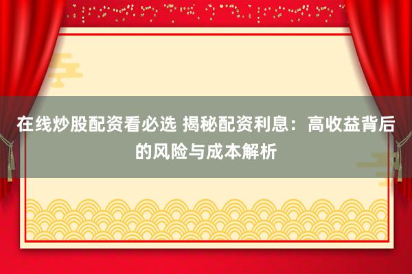 在线炒股配资看必选 揭秘配资利息：高收益背后的风险与成本解析