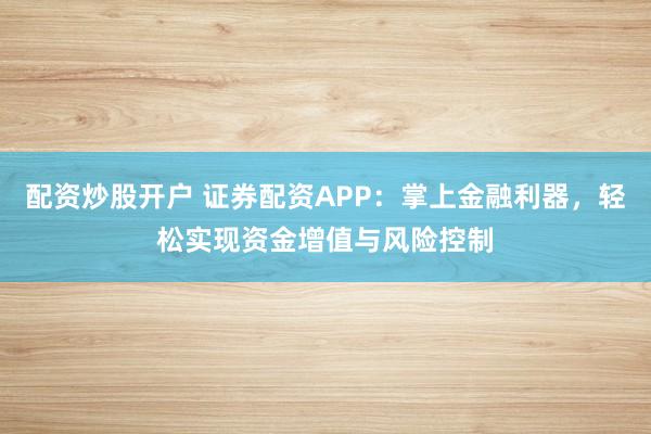 配资炒股开户 证券配资APP：掌上金融利器，轻松实现资金增值与风险控制