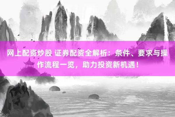网上配资炒股 证券配资全解析：条件、要求与操作流程一览，助力投资新机遇！