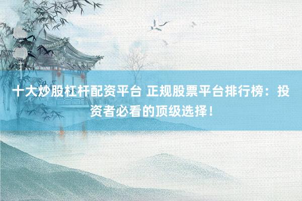 十大炒股杠杆配资平台 正规股票平台排行榜：投资者必看的顶级选择！
