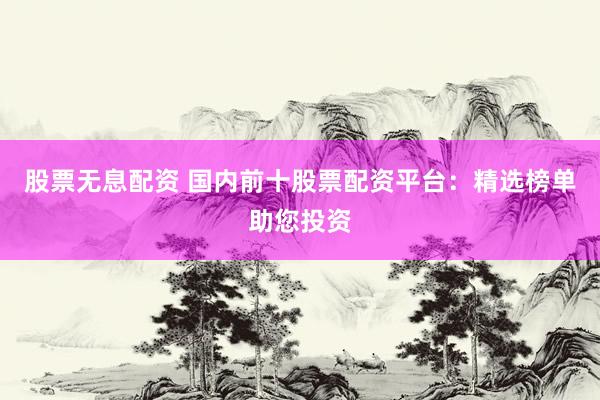 股票无息配资 国内前十股票配资平台：精选榜单助您投资