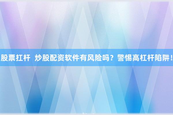 股票扛杆  炒股配资软件有风险吗？警惕高杠杆陷阱！
