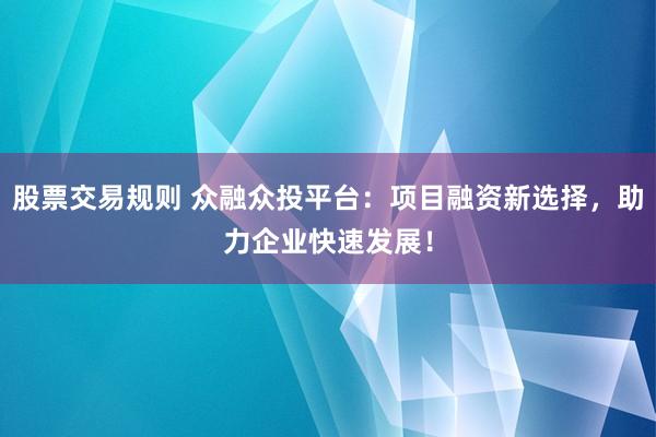 股票交易规则 众融众投平台：项目融资新选择，助力企业快速发展！