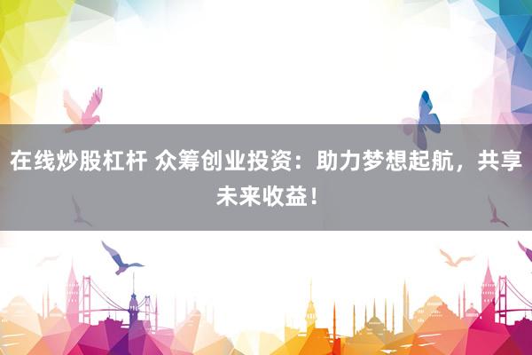 在线炒股杠杆 众筹创业投资：助力梦想起航，共享未来收益！