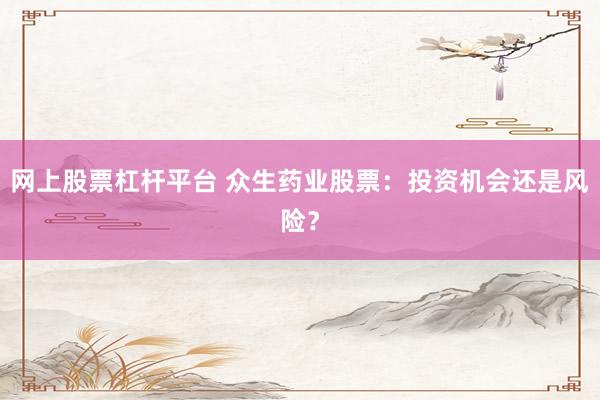网上股票杠杆平台 众生药业股票：投资机会还是风险？