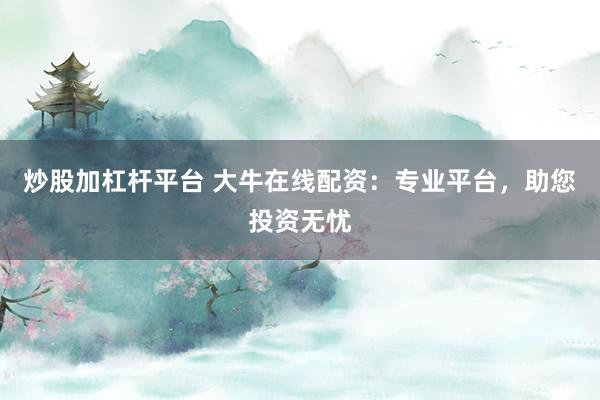 炒股加杠杆平台 大牛在线配资：专业平台，助您投资无忧