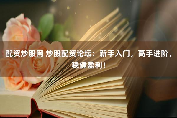 配资炒股网 炒股配资论坛：新手入门，高手进阶，稳健盈利！
