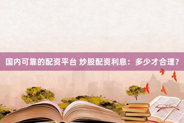国内可靠的配资平台 炒股配资利息：多少才合理？