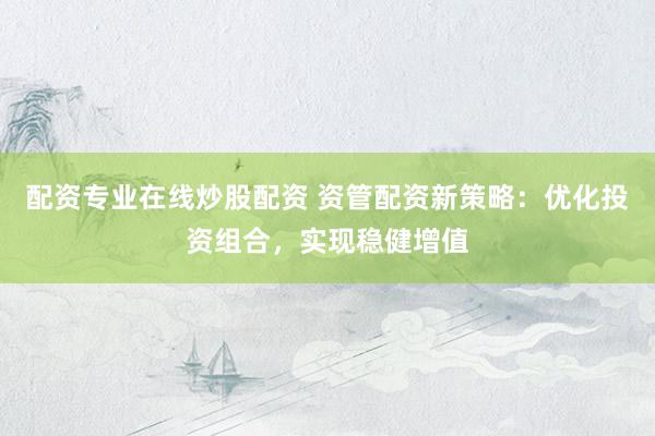 配资专业在线炒股配资 资管配资新策略：优化投资组合，实现稳健增值