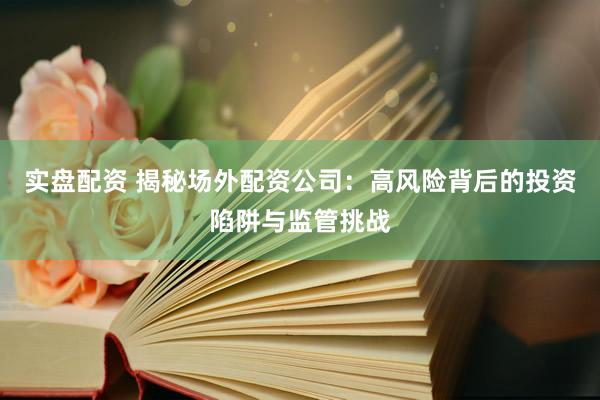 实盘配资 揭秘场外配资公司：高风险背后的投资陷阱与监管挑战