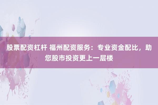 股票配资杠杆 福州配资服务：专业资金配比，助您股市投资更上一层楼