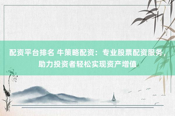 配资平台排名 牛策略配资：专业股票配资服务，助力投资者轻松实现资产增值