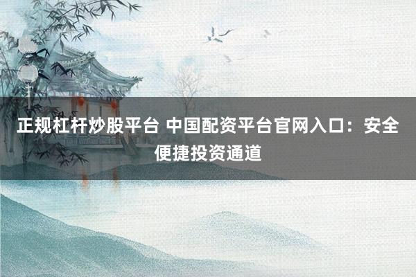 正规杠杆炒股平台 中国配资平台官网入口：安全便捷投资通道