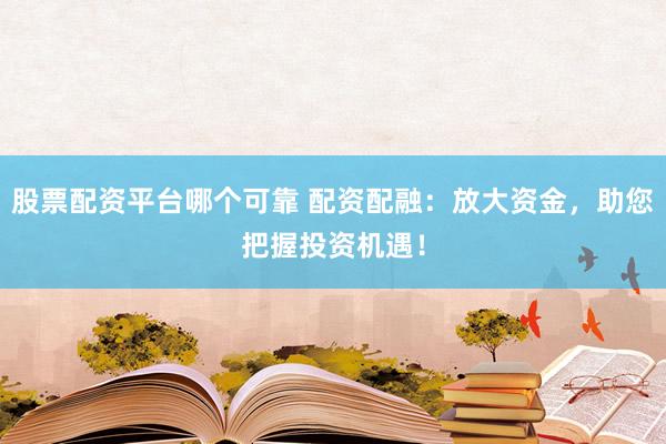 股票配资平台哪个可靠 配资配融：放大资金，助您把握投资机遇！
