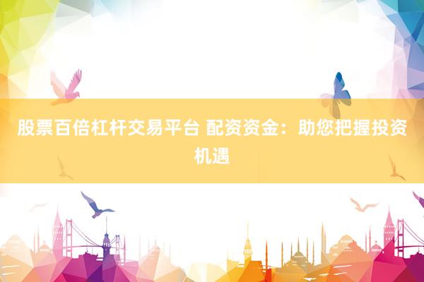 股票百倍杠杆交易平台 配资资金：助您把握投资机遇