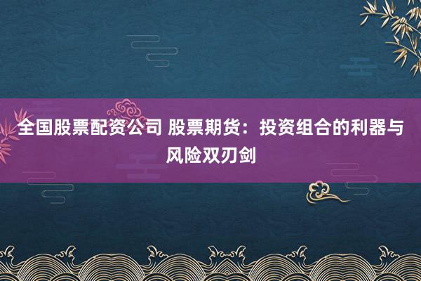 全国股票配资公司 股票期货：投资组合的利器与风险双刃剑