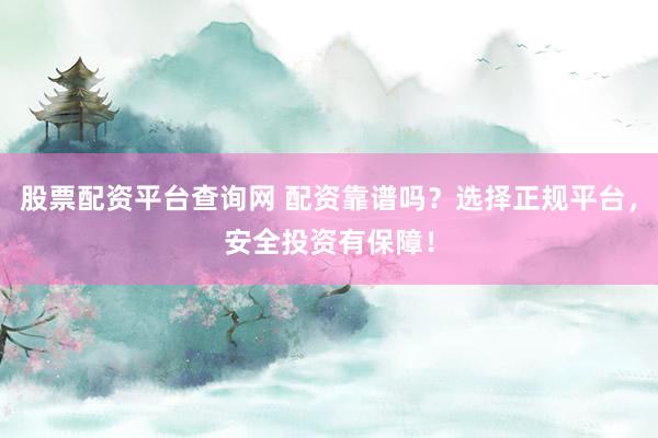 股票配资平台查询网 配资靠谱吗？选择正规平台，安全投资有保障！