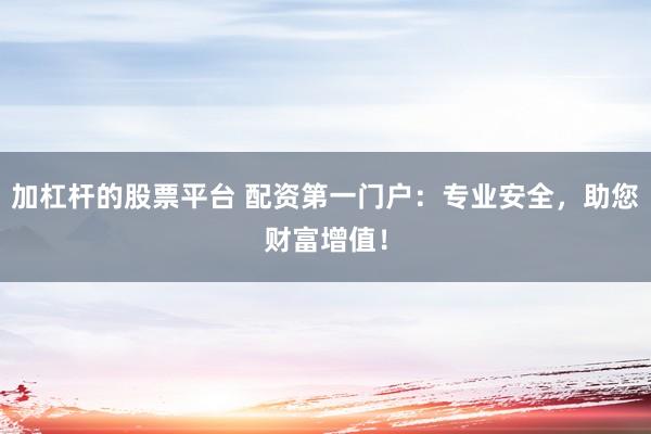 加杠杆的股票平台 配资第一门户：专业安全，助您财富增值！