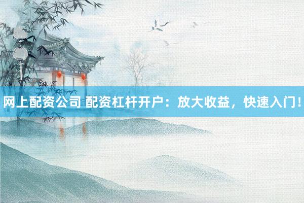 网上配资公司 配资杠杆开户：放大收益，快速入门！