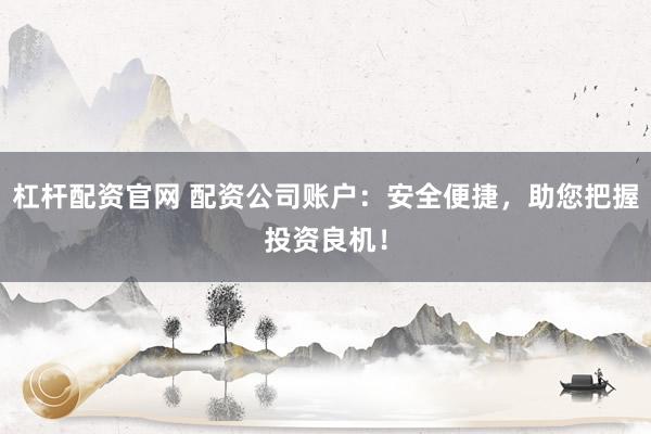杠杆配资官网 配资公司账户：安全便捷，助您把握投资良机！