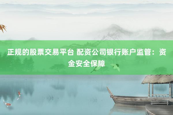 正规的股票交易平台 配资公司银行账户监管：资金安全保障