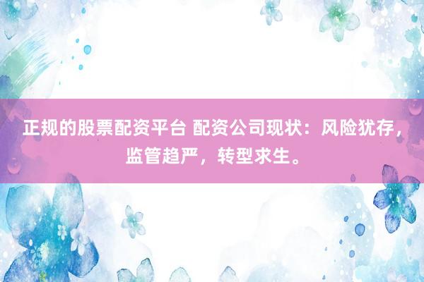 正规的股票配资平台 配资公司现状：风险犹存，监管趋严，转型求生。