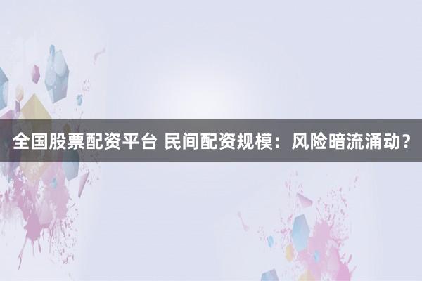 全国股票配资平台 民间配资规模：风险暗流涌动？