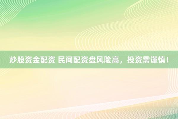 炒股资金配资 民间配资盘风险高，投资需谨慎！