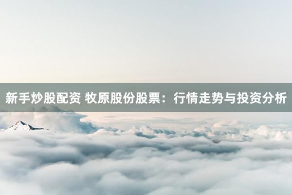 新手炒股配资 牧原股份股票：行情走势与投资分析