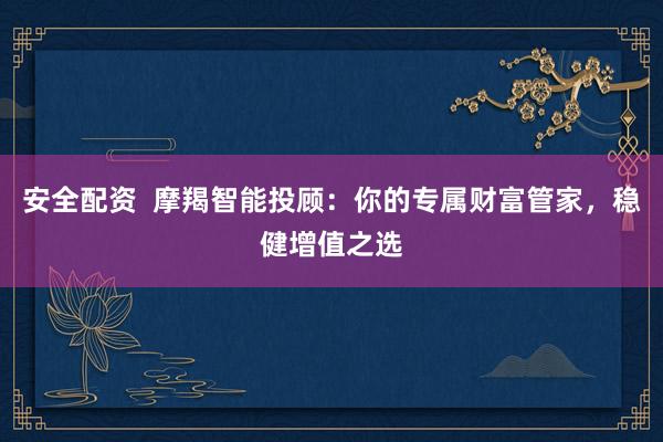 安全配资  摩羯智能投顾：你的专属财富管家，稳健增值之选