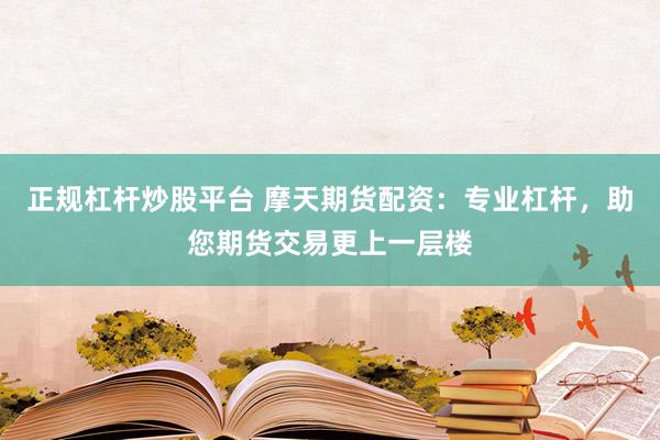 正规杠杆炒股平台 摩天期货配资：专业杠杆，助您期货交易更上一层楼