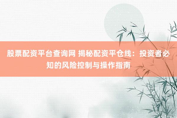 股票配资平台查询网 揭秘配资平仓线：投资者必知的风险控制与操作指南