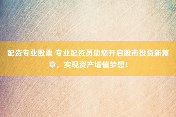 配资专业股票 专业配资员助您开启股市投资新篇章，实现资产增值梦想！