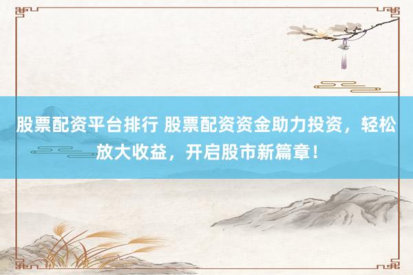 股票配资平台排行 股票配资资金助力投资，轻松放大收益，开启股市新篇章！