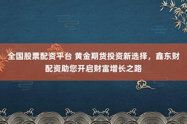 全国股票配资平台 黄金期货投资新选择，鑫东财配资助您开启财富增长之路