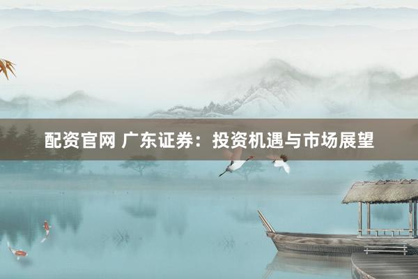 配资官网 广东证券：投资机遇与市场展望