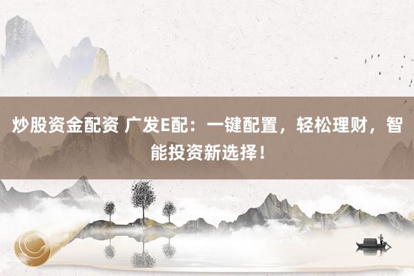 炒股资金配资 广发E配：一键配置，轻松理财，智能投资新选择！