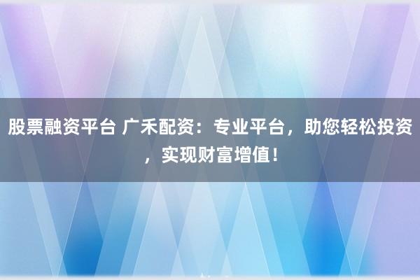股票融资平台 广禾配资：专业平台，助您轻松投资，实现财富增值！
