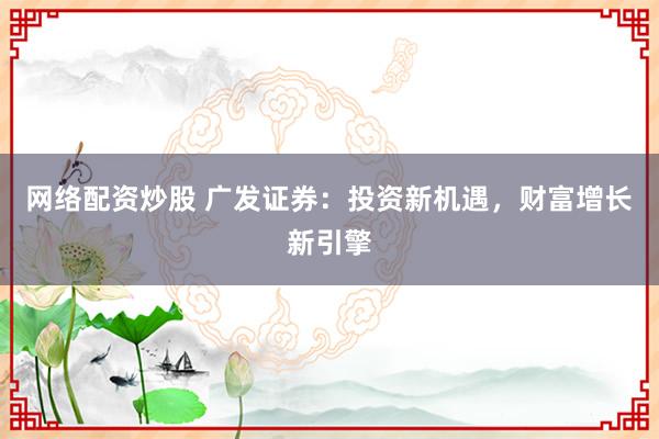 网络配资炒股 广发证券：投资新机遇，财富增长新引擎