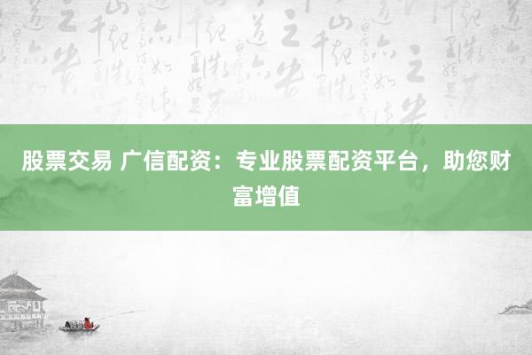 股票交易 广信配资：专业股票配资平台，助您财富增值