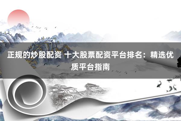 正规的炒股配资 十大股票配资平台排名：精选优质平台指南