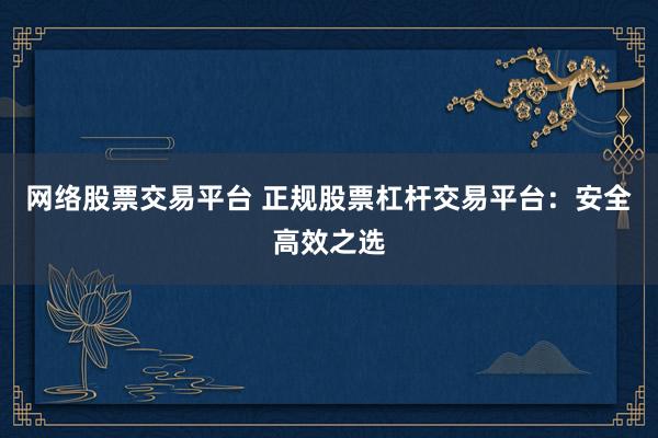 网络股票交易平台 正规股票杠杆交易平台：安全高效之选