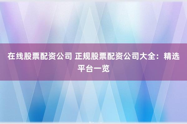 在线股票配资公司 正规股票配资公司大全：精选平台一览