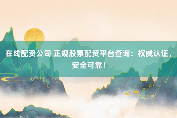 在线配资公司 正规股票配资平台查询：权威认证，安全可靠！