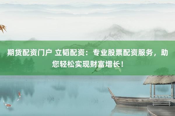 期货配资门户 立韬配资：专业股票配资服务，助您轻松实现财富增长！