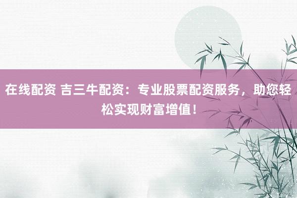 在线配资 吉三牛配资：专业股票配资服务，助您轻松实现财富增值！