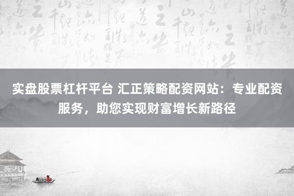 实盘股票杠杆平台 汇正策略配资网站：专业配资服务，助您实现财富增长新路径