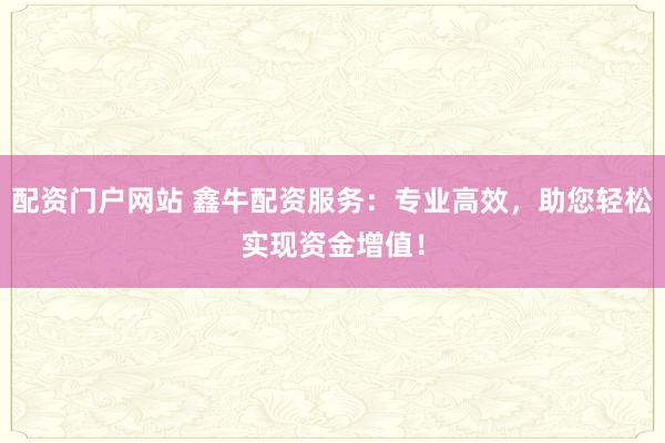 配资门户网站 鑫牛配资服务：专业高效，助您轻松实现资金增值！