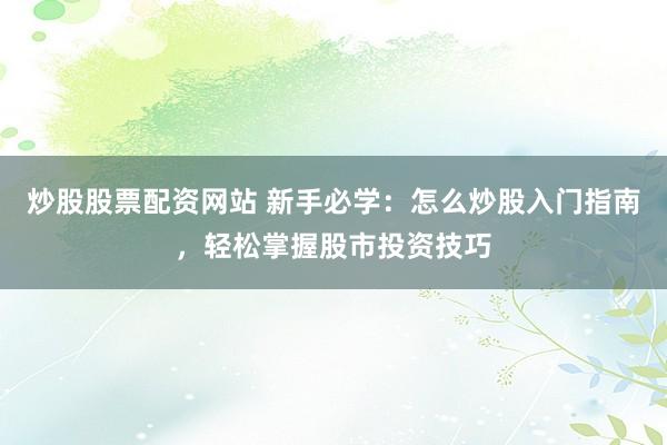 炒股股票配资网站 新手必学：怎么炒股入门指南，轻松掌握股市投资技巧